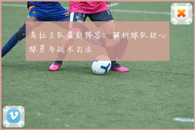 乌拉圭队最新阵容：解析球队核心球员与战术打法