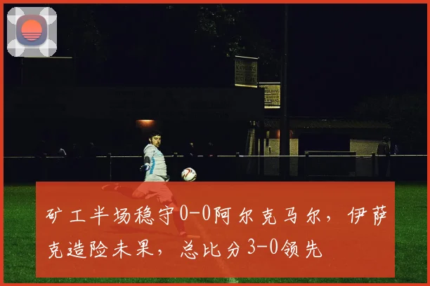 矿工半场稳守0-0阿尔克马尔，伊萨克造险未果，总比分3-0领先