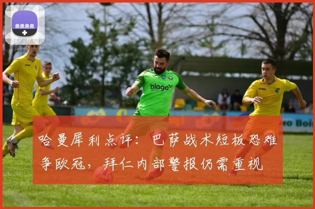 哈曼犀利点评：巴萨战术短板恐难争欧冠，拜仁内部警报仍需重视