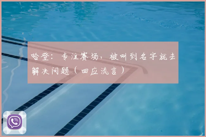 哈登：专注赛场，被叫到名字就去解决问题（回应流言）