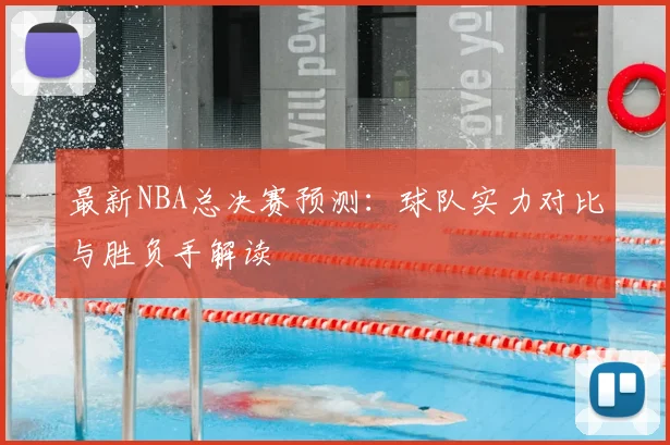 最新NBA总决赛预测：球队实力对比与胜负手解读