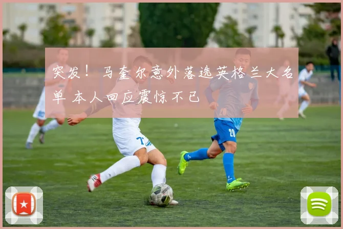 突发！马奎尔意外落选英格兰大名单 本人回应震惊不已