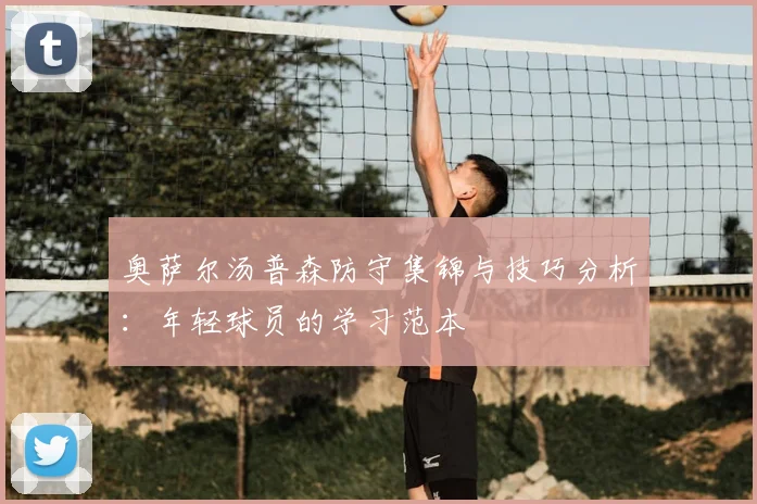 奥萨尔汤普森防守集锦与技巧分析：年轻球员的学习范本