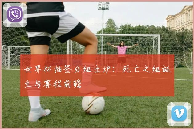 世界杯抽签分组出炉：死亡之组诞生与赛程前瞻