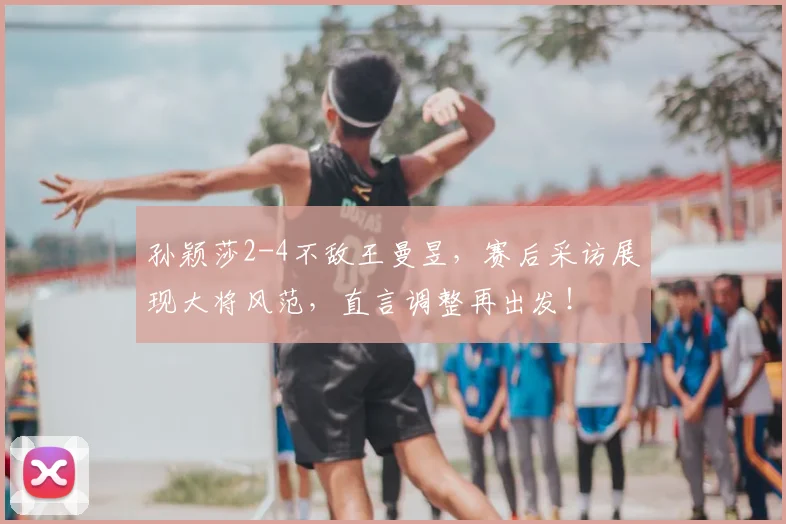 孙颖莎2-4不敌王曼昱，赛后采访展现大将风范，直言调整再出发！