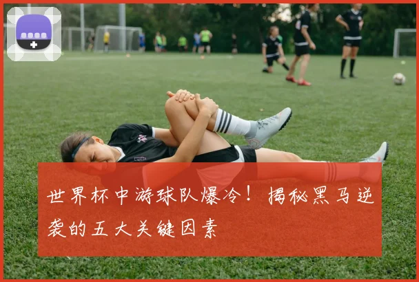 世界杯中游球队爆冷！揭秘黑马逆袭的五大关键因素