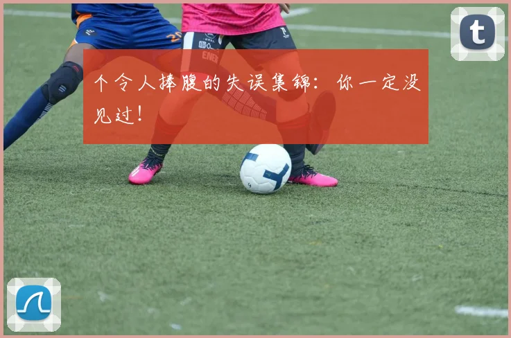 个令人捧腹的失误集锦：你一定没见过！