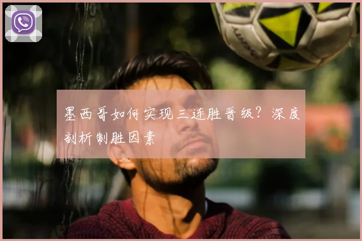墨西哥如何实现三连胜晋级？深度剖析制胜因素