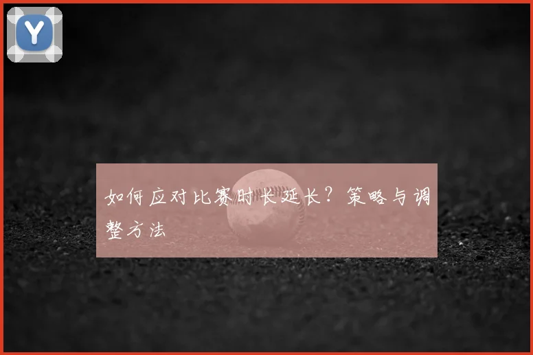 如何应对比赛时长延长？策略与调整方法