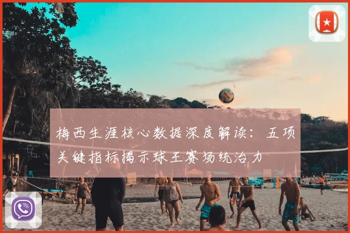 梅西生涯核心数据深度解读：五项关键指标揭示球王赛场统治力