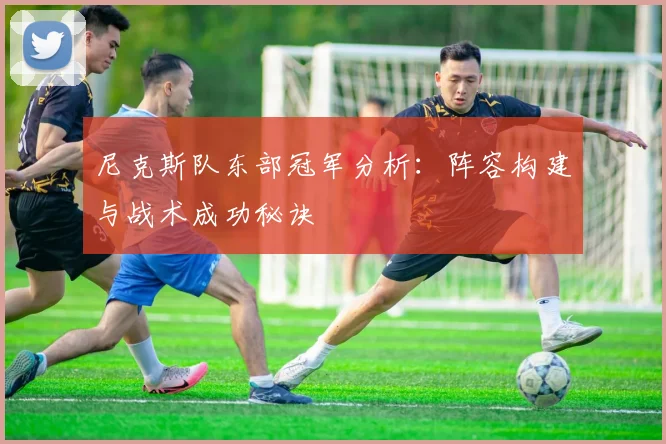 尼克斯队东部冠军分析：阵容构建与战术成功秘诀