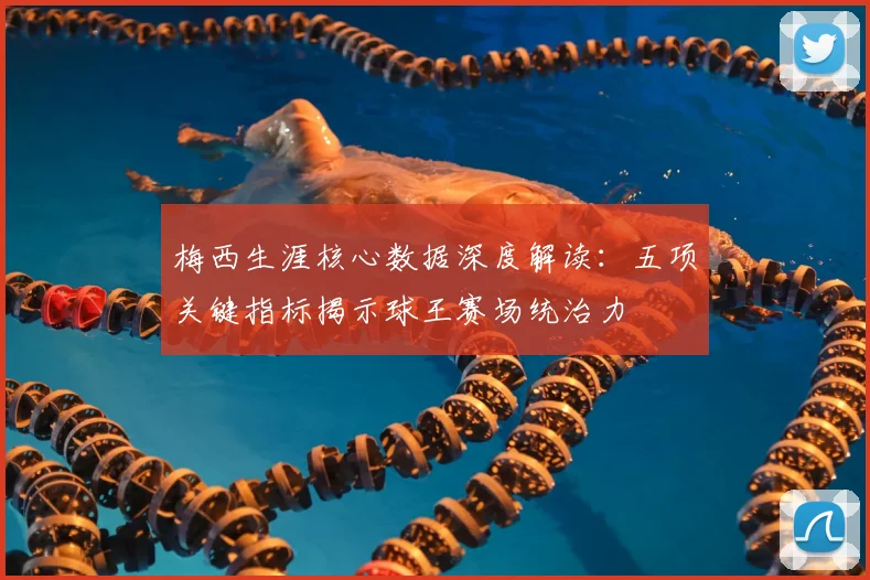 梅西生涯核心数据深度解读：五项关键指标揭示球王赛场统治力