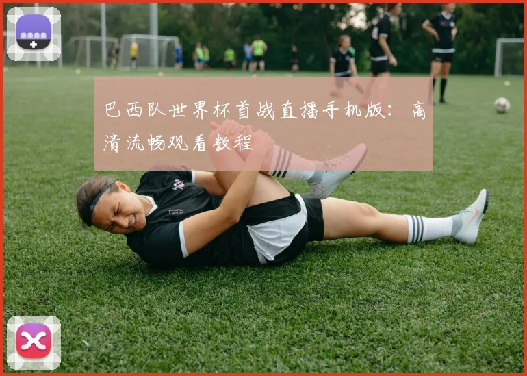 巴西队世界杯首战直播手机版：高清流畅观看教程