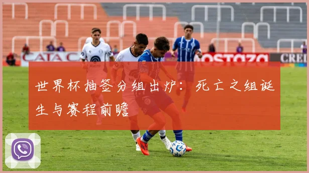 世界杯抽签分组出炉：死亡之组诞生与赛程前瞻