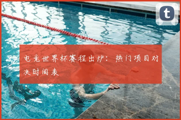 电竞世界杯赛程出炉：热门项目对决时间表