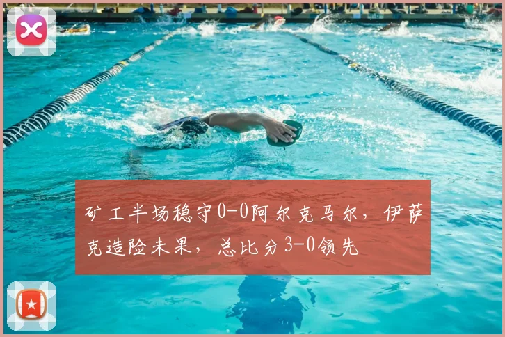 矿工半场稳守0-0阿尔克马尔，伊萨克造险未果，总比分3-0领先