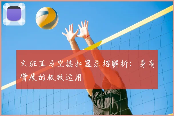 文班亚马空接扣篮杀招解析：身高臂展的极致运用