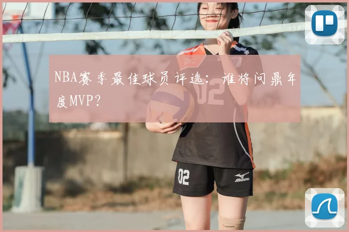 NBA赛季最佳球员评选：谁将问鼎年度MVP？