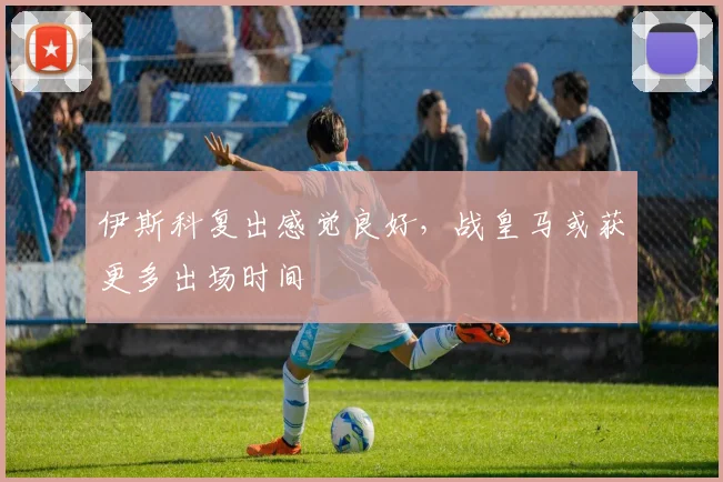 伊斯科复出感觉良好，战皇马或获更多出场时间