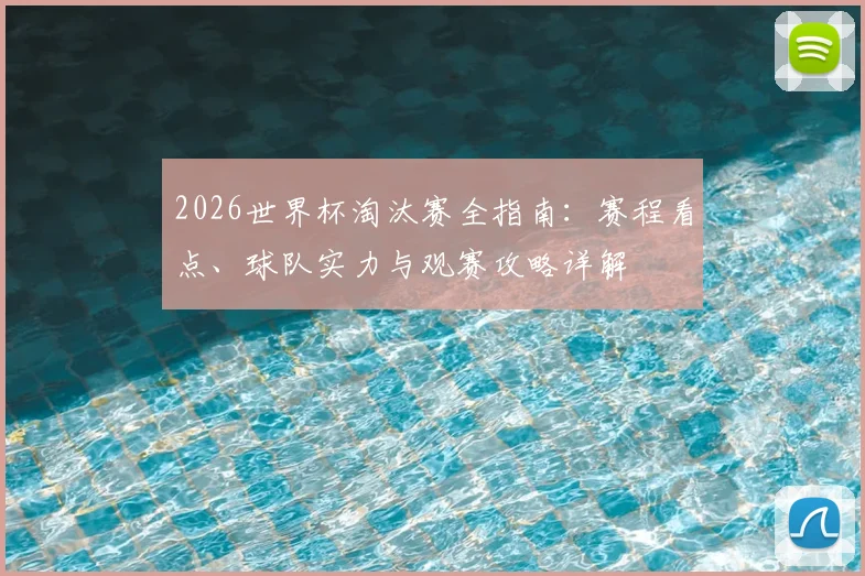 2026世界杯淘汰赛全指南：赛程看点、球队实力与观赛攻略详解
