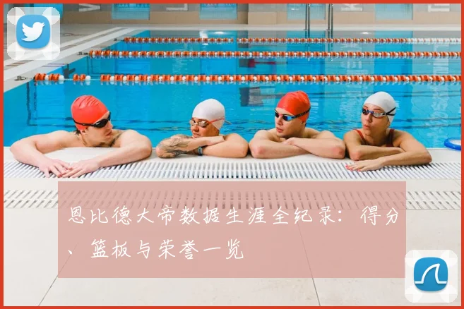 恩比德大帝数据生涯全纪录：得分、篮板与荣誉一览
