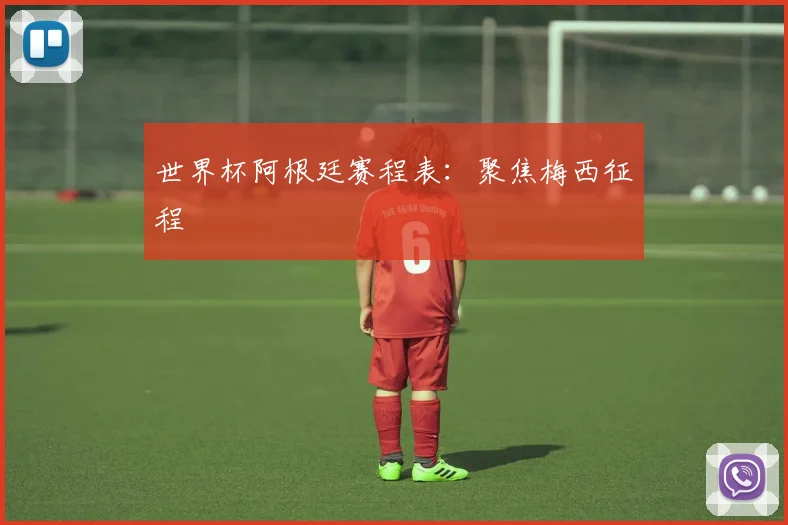 世界杯阿根廷赛程表：聚焦梅西征程