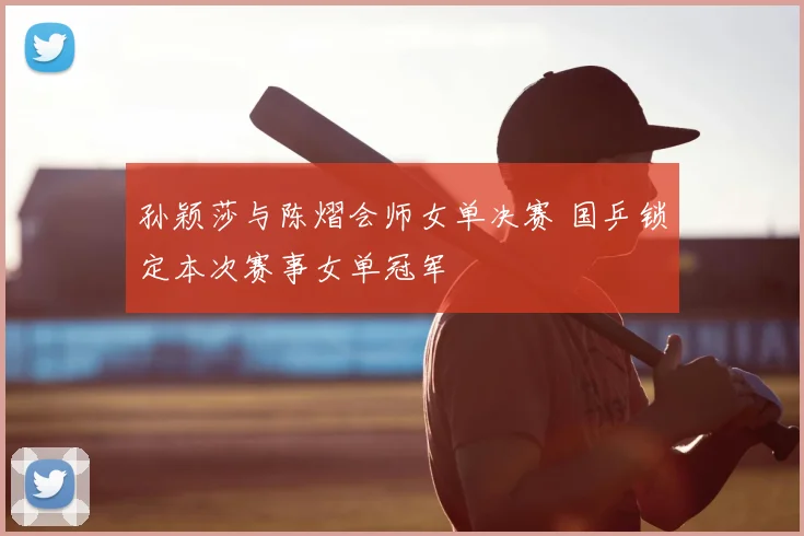 孙颖莎与陈熠会师女单决赛 国乒锁定本次赛事女单冠军