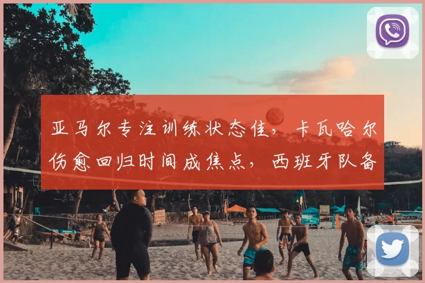 亚马尔专注训练状态佳，卡瓦哈尔伤愈回归时间成焦点，西班牙队备战最新动态分析