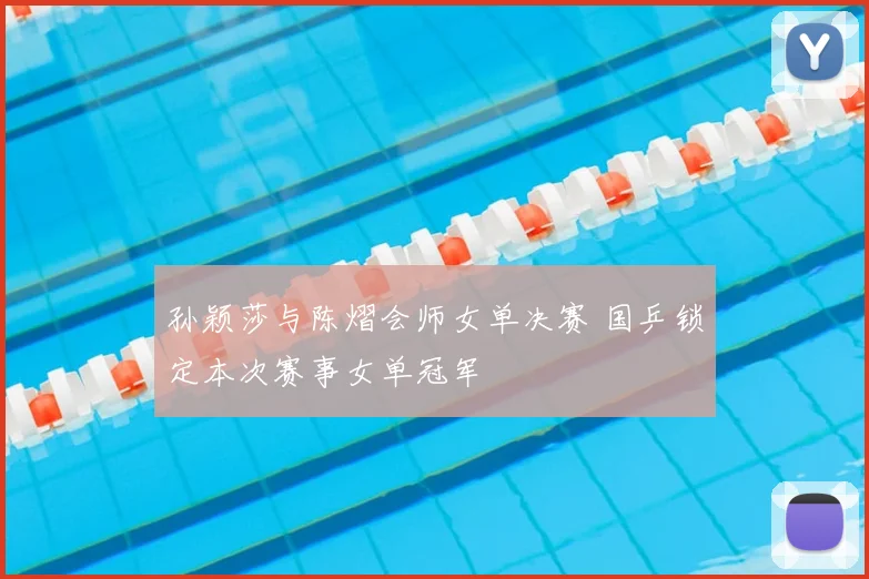 孙颖莎与陈熠会师女单决赛 国乒锁定本次赛事女单冠军