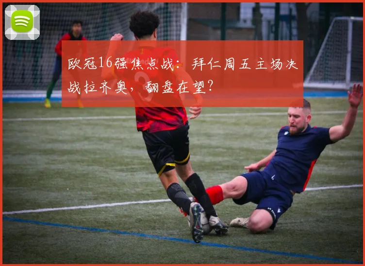 欧冠16强焦点战：拜仁周五主场决战拉齐奥，翻盘在望？