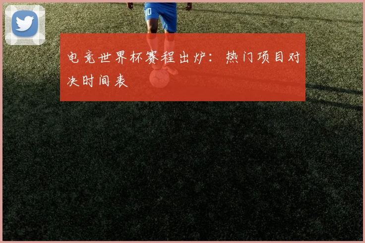 电竞世界杯赛程出炉：热门项目对决时间表