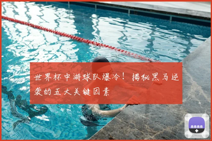 世界杯中游球队爆冷！揭秘黑马逆袭的五大关键因素