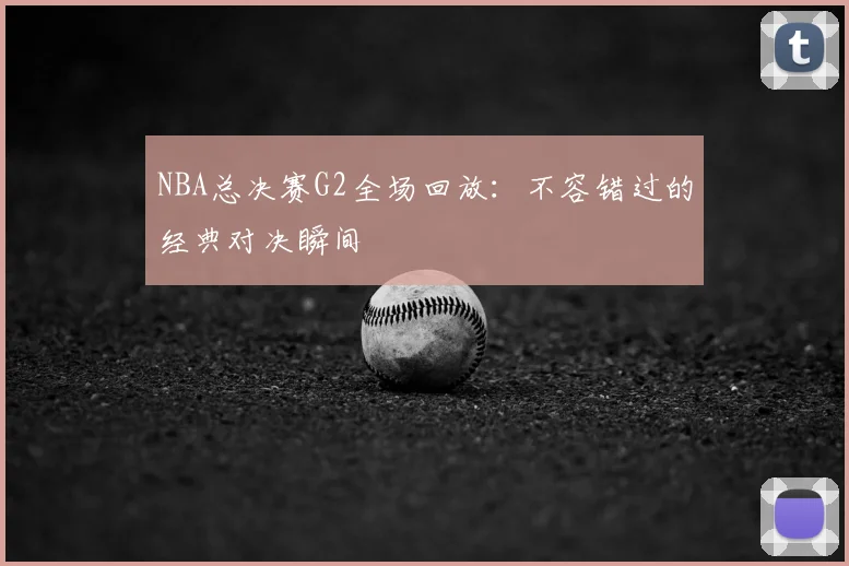 NBA总决赛G2全场回放：不容错过的经典对决瞬间