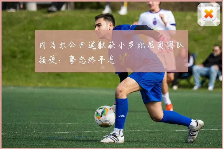 内马尔公开道歉获小罗比尼奥团队接受，事态终平息