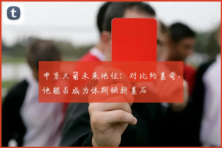 申京火箭未来地位：对比约基奇，他能否成为休斯顿新基石