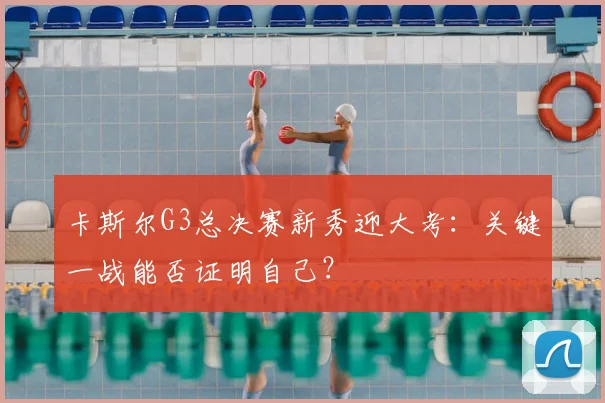 卡斯尔G3总决赛新秀迎大考：关键一战能否证明自己？