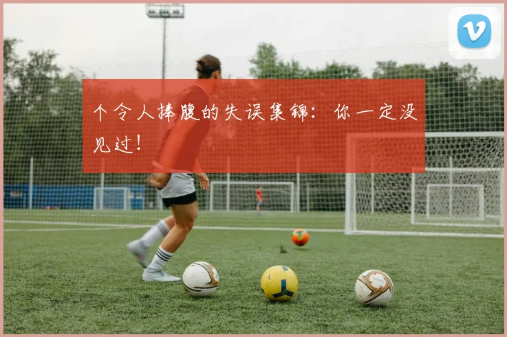 个令人捧腹的失误集锦：你一定没见过！