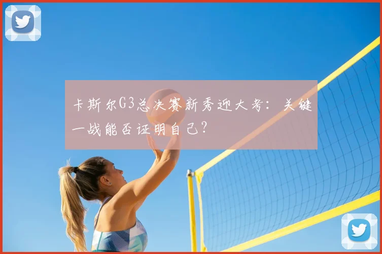 卡斯尔G3总决赛新秀迎大考:关键一战能否证明自己?