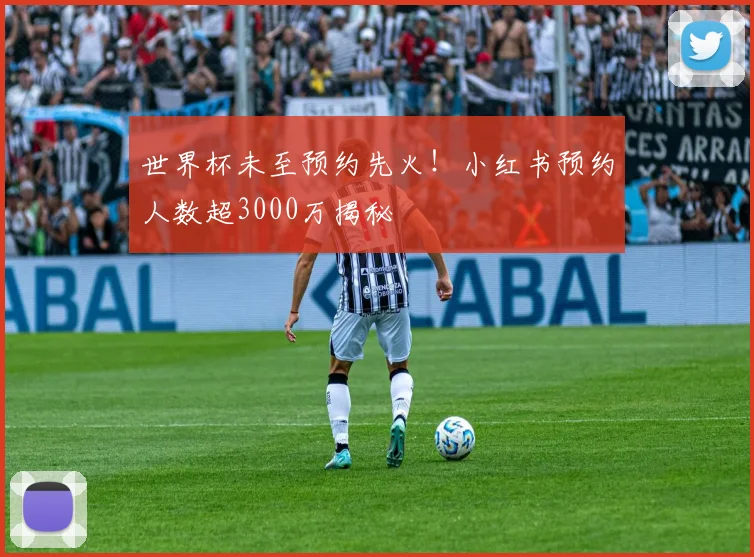 世界杯未至预约先火!小红书预约人数超3000万揭秘