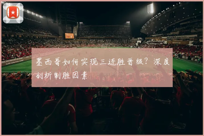 墨西哥如何实现三连胜晋级？深度剖析制胜因素