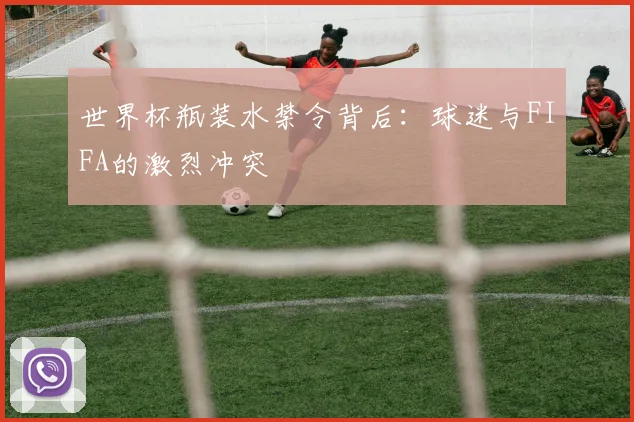 世界杯瓶装水禁令背后：球迷与FIFA的激烈冲突