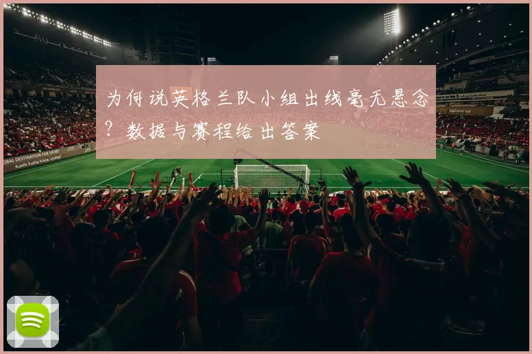 为何说英格兰队小组出线毫无悬念？数据与赛程给出答案