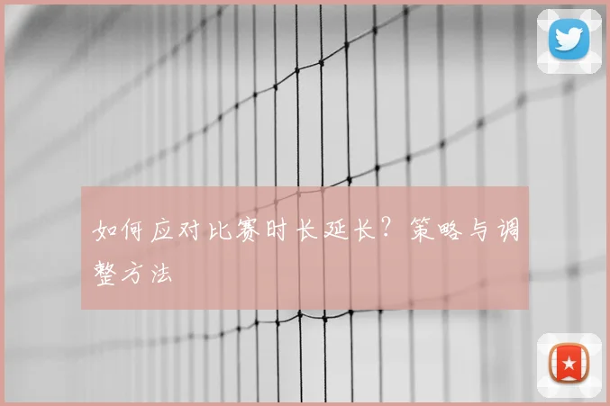 如何应对比赛时长延长？策略与调整方法